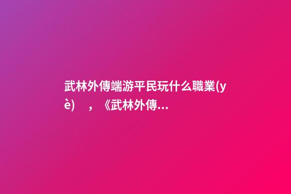 武林外傳端游平民玩什么職業(yè)，《武林外傳》職場(chǎng)失意真的沒(méi)什么